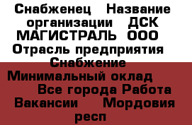 Снабженец › Название организации ­ ДСК МАГИСТРАЛЬ, ООО › Отрасль предприятия ­ Снабжение › Минимальный оклад ­ 30 000 - Все города Работа » Вакансии   . Мордовия респ.